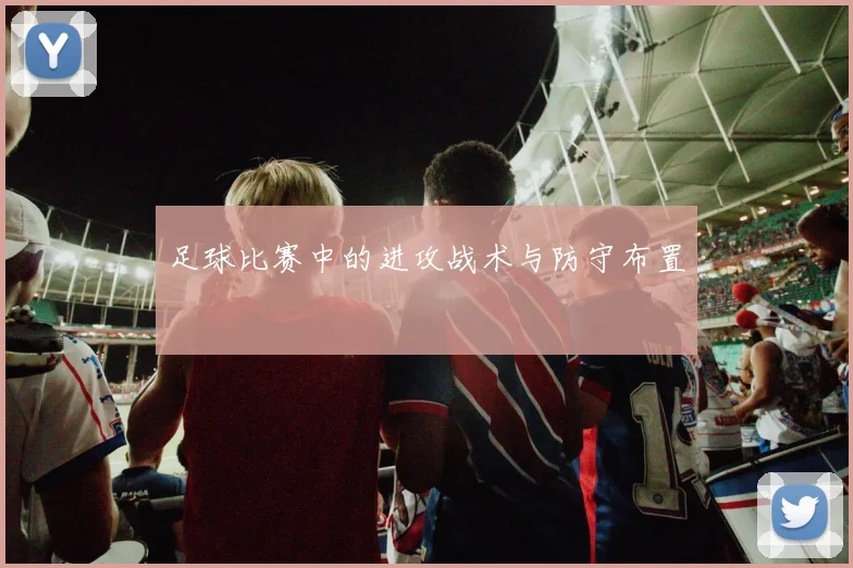 足球比赛中的进攻战术与防守布置