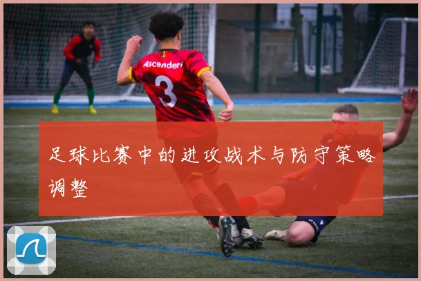 足球比赛中的进攻战术与防守策略调整
