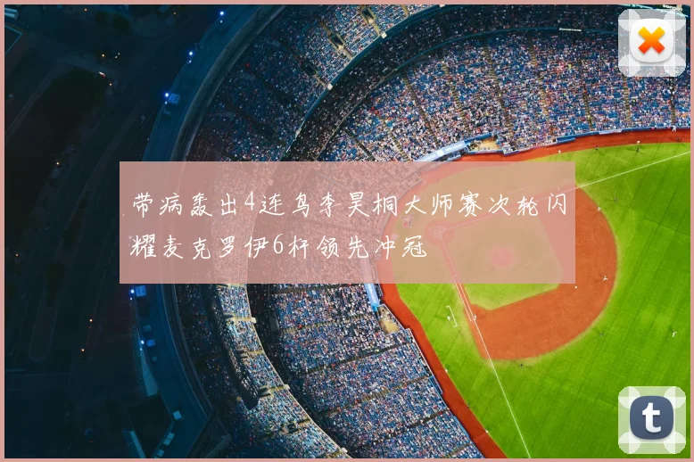 带病轰出4连鸟李昊桐大师赛次轮闪耀麦克罗伊6杆领先冲冠